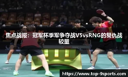 焦点战报:冠军杯季军争夺战V5vsRNG的复仇战较量
