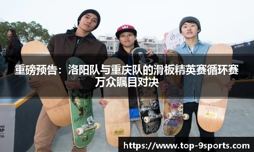 重磅预告:洛阳队与重庆队的滑板精英赛循环赛万众瞩目对决